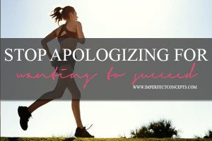 Stop Apologizing For Wanting To Succeed #imperfectconcept