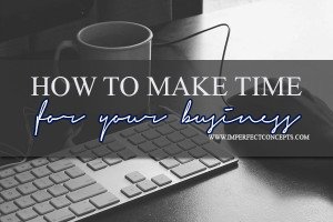 How To Make Time For Your Business #imperfectconcepts